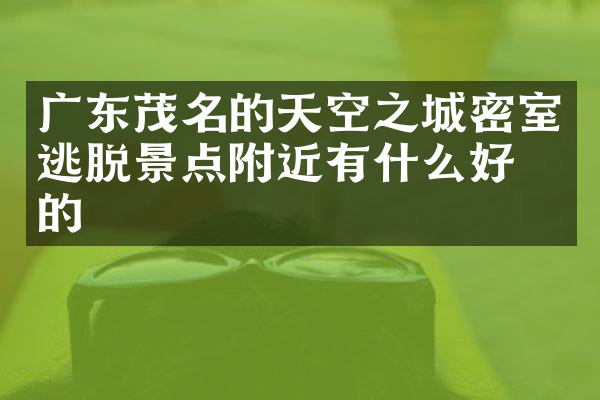 广东茂名的天空之城密室逃脱景点附近有什么好吃的