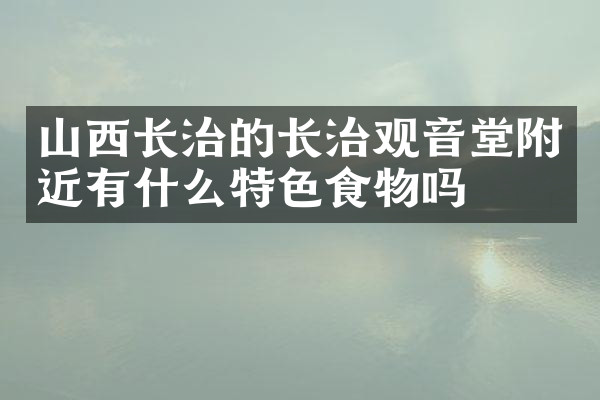山西长治的长治观音堂附近有什么特色食物吗