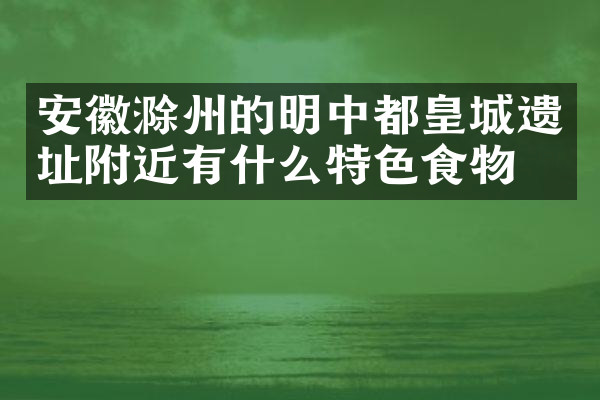 安徽滁州的明中都皇城遗址附近有什么特色食物吗