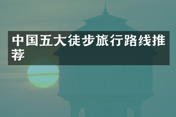 中国五大徒步旅行路线推荐