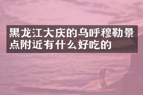 黑龙江大庆的乌呼穆勒景点附近有什么好吃的