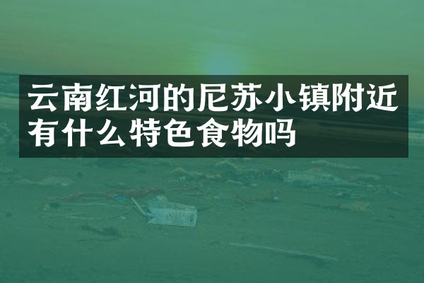 云南红河的尼苏小镇附近有什么特色食物吗
