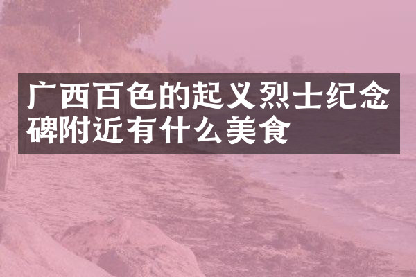 广西百色的起义烈士纪念碑附近有什么美食