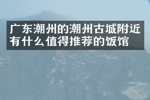 广东潮州的潮州古城附近有什么值得推荐的饭馆吗
