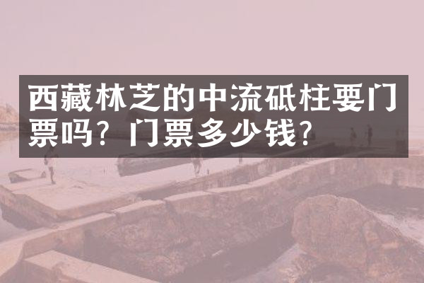 西藏林芝的中流砥柱要门票吗？门票多少钱？
