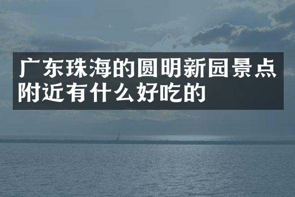 广东珠海的圆明新园景点附近有什么好吃的