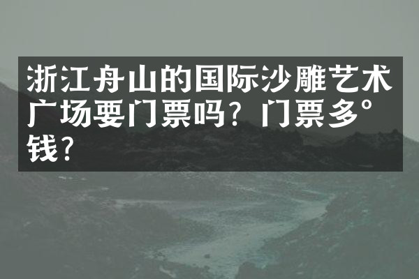 浙江舟山的国际沙雕艺术广场要门票吗？门票多少钱？