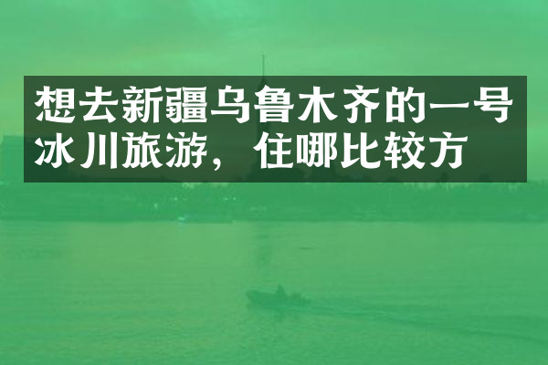 想去新疆乌鲁木齐的一号冰川旅游，住哪比较方便