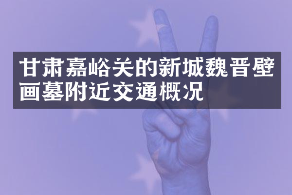甘肃嘉峪关的新城魏晋壁画墓附近交通概况