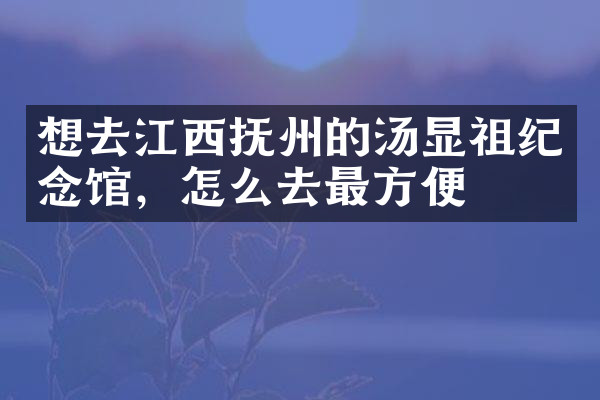 想去江西抚州的汤显祖纪念馆，怎么去最方便