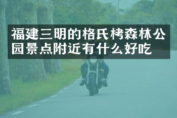 福建三明的格氏栲森林公园景点附近有什么好吃的