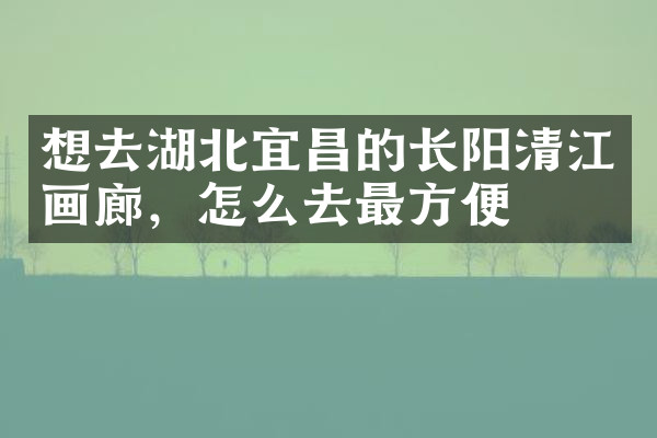 想去湖北宜昌的长阳清江画廊，怎么去最方便