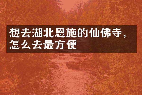 想去湖北恩施的仙佛寺，怎么去最方便