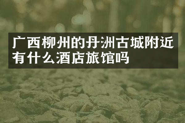 广西柳州的丹洲古城附近有什么酒店旅馆吗