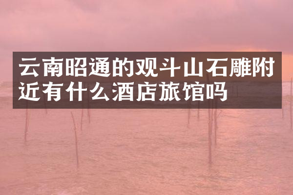 云南昭通的观斗山石雕附近有什么酒店旅馆吗