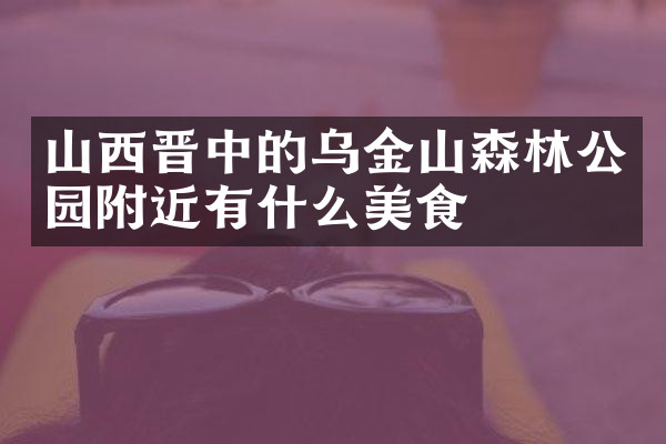 山西晋中的乌金山森林公园附近有什么美食