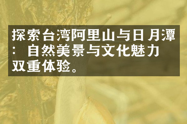 探索台湾阿里山与日月潭：自然美景与文化魅力的双重体验。