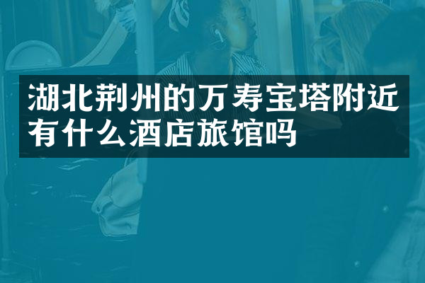 湖北荆州的万寿宝塔附近有什么酒店旅馆吗