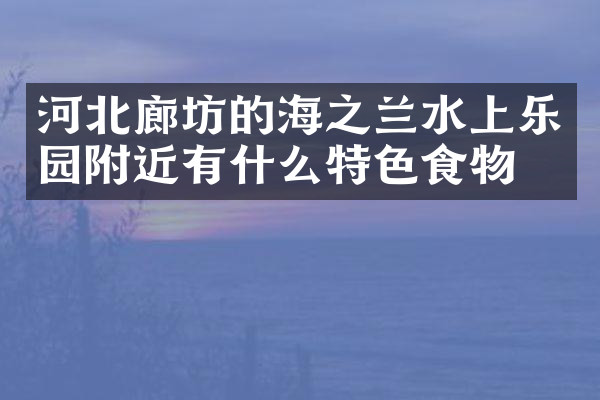 河北廊坊的海之兰水上乐园附近有什么特色食物吗