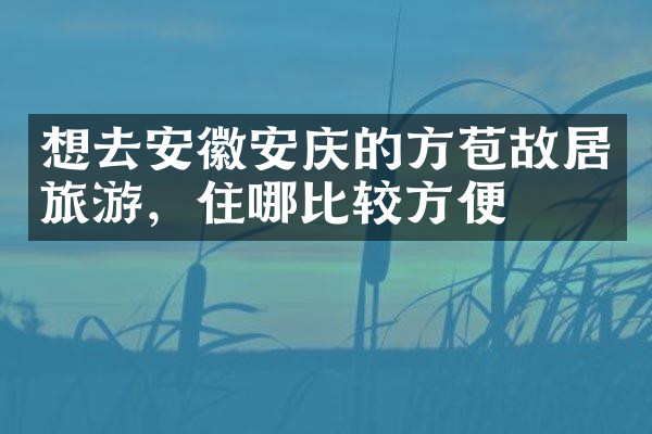 想去安徽安庆的方苞故居旅游，住哪比较方便