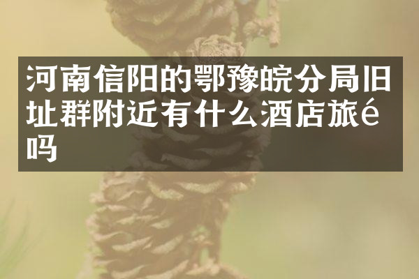 河南信阳的鄂豫皖分局旧址群附近有什么酒店旅馆吗