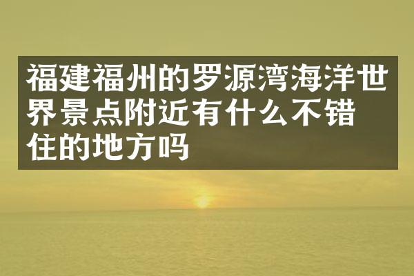 福建福州的罗源湾海洋世界景点附近有什么不错的住的地方吗