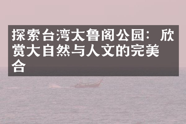 探索台湾太鲁阁公园：欣赏大自然与人文的完美结合