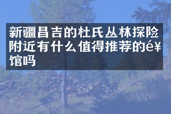 新疆昌吉的杜氏丛林探险附近有什么值得推荐的饭馆吗