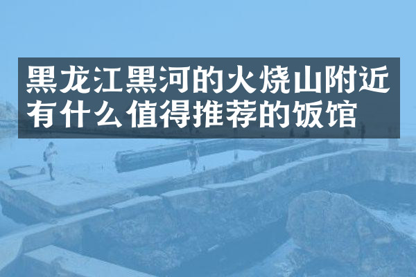 黑龙江黑河的火烧山附近有什么值得推荐的饭馆吗