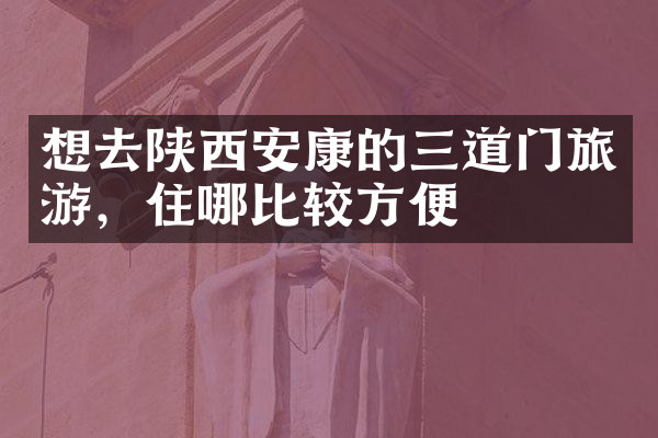 想去陕西安康的三道门旅游，住哪比较方便
