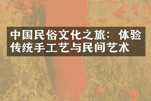 中国民俗文化之旅：体验传统手工艺与民间艺术