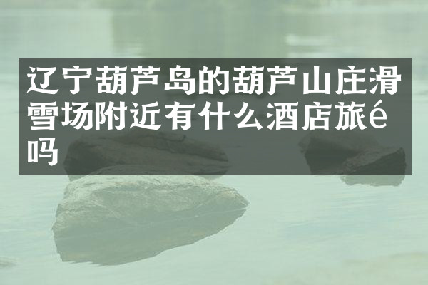 辽宁葫芦岛的葫芦山庄滑雪场附近有什么酒店旅馆吗