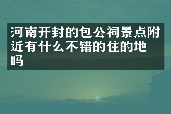 河南开封的包公祠景点附近有什么不错的住的地方吗