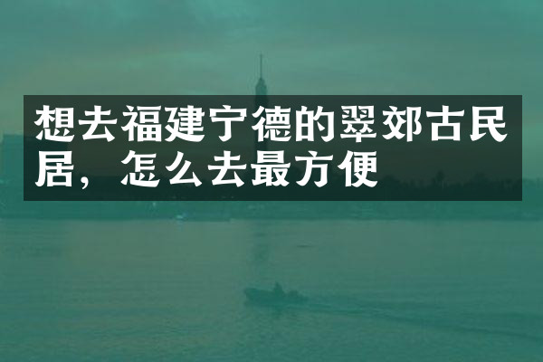想去福建宁德的翠郊古民居，怎么去最方便