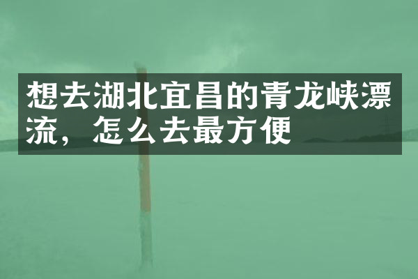 想去湖北宜昌的青龙峡漂流，怎么去最方便