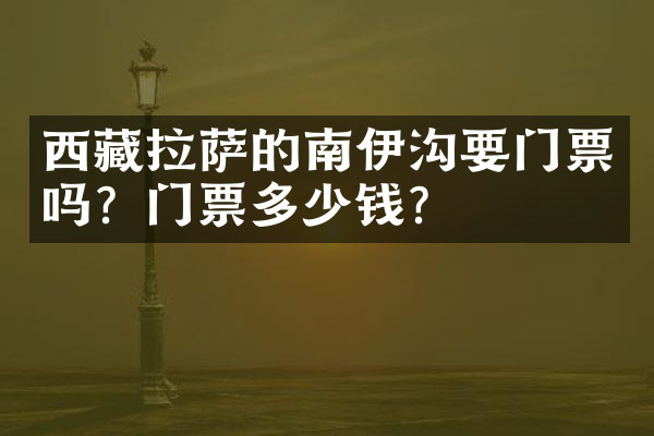 西藏拉萨的南伊沟要门票吗？门票多少钱？