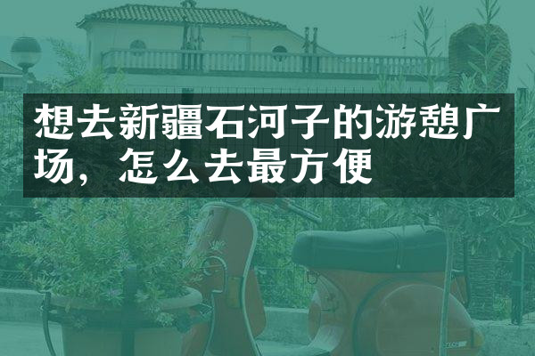 想去新疆石河子的游憩广场，怎么去最方便