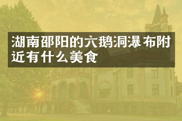 湖南邵阳的六鹅洞瀑布附近有什么美食