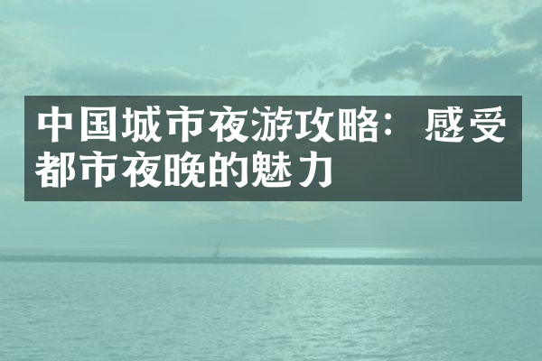 中国城市夜游攻略：感受都市夜晚的魅力