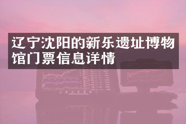 辽宁沈阳的新乐遗址博物馆门票信息详情