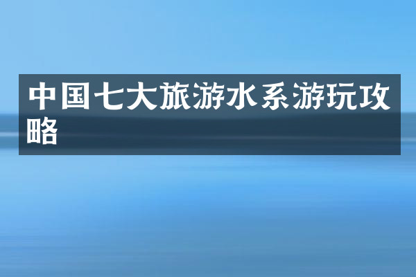 中国七大旅游水系游玩攻略