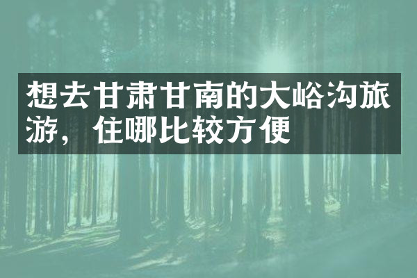 想去甘肃甘南的大峪沟旅游，住哪比较方便