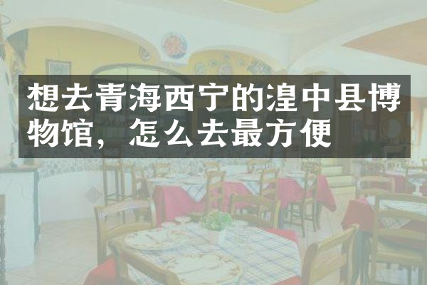 想去青海西宁的湟中县博物馆，怎么去最方便