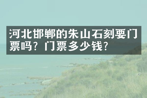 河北邯郸的朱山石刻要门票吗？门票多少钱？