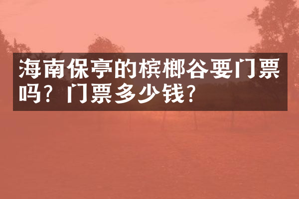 海南保亭的槟榔谷要门票吗？门票多少钱？