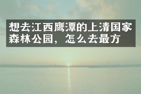 想去江西鹰潭的上清国家森林公园，怎么去最方便
