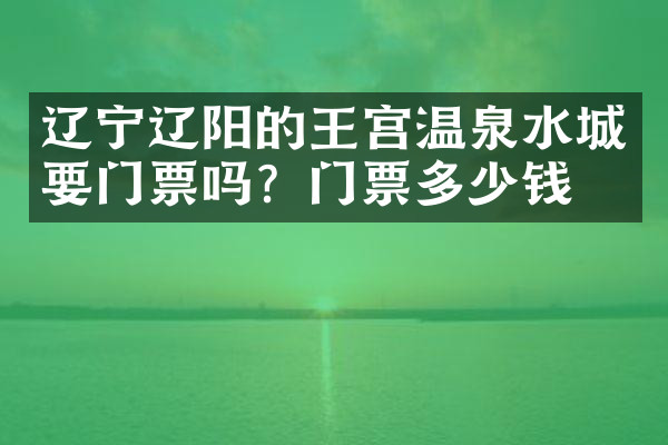 辽宁辽阳的王宫温泉水城要门票吗？门票多少钱？