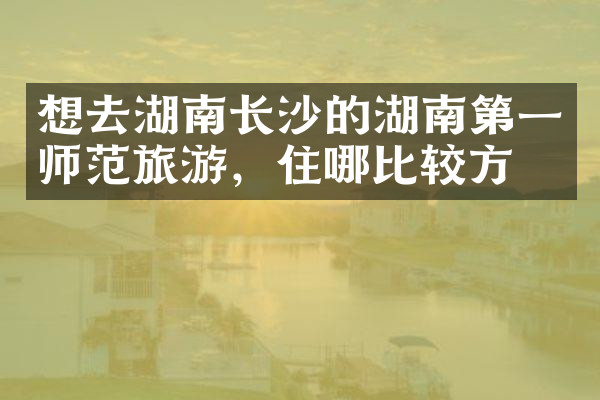 想去湖南长沙的湖南第一师范旅游，住哪比较方便