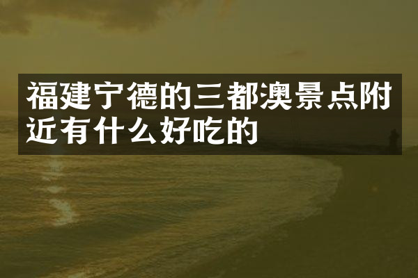 福建宁德的三都澳景点附近有什么好吃的