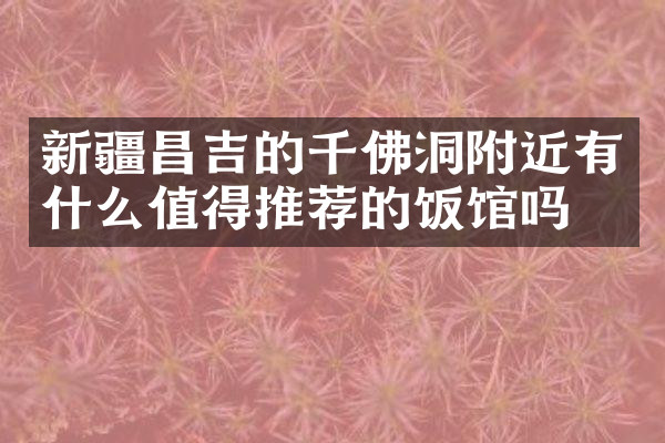 新疆昌吉的千佛洞附近有什么值得推荐的饭馆吗